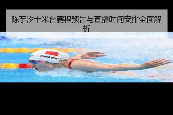陈芋汐十米台赛程预告与直播时间安排全面解析