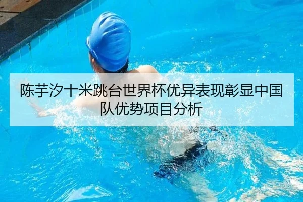 陈芋汐十米跳台世界杯优异表现彰显中国队优势项目分析