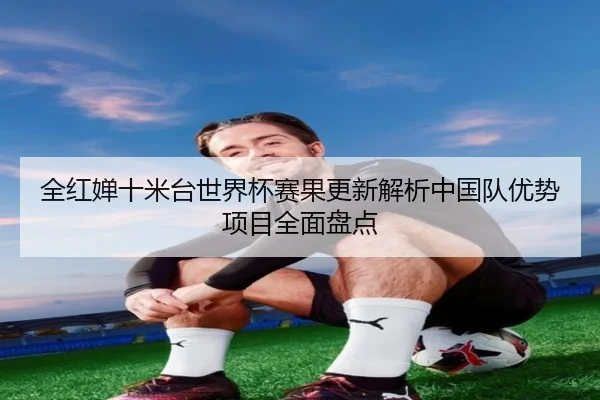全红婵十米台世界杯赛果更新解析中国队优势项目全面盘点