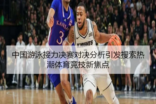 中国游泳接力决赛对决分析引发搜索热潮体育竞技新焦点