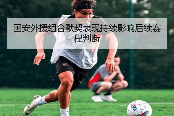 国安外援组合默契表现持续影响后续赛程判断